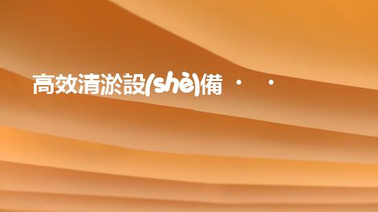 高效清淤設(shè)備，助力環(huán)保工程新篇章